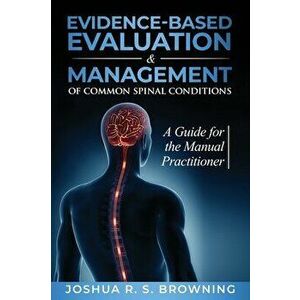 Evidence-Based Evaluation & Management of Common Spinal Conditions: A Guide for the Manual Practitioner, Hardcover - Joshua R. S. Browning imagine