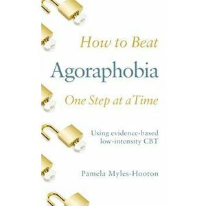 How to Beat Agoraphobia One Step at a Time. Using evidence-based low-intensity CBT, Paperback - Pamela Myles-Hooton imagine