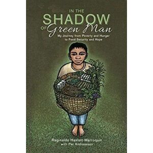 In the Shadow of Green Man. My Journey from Poverty and Hunger to Food Security and Hope, Paperback - Reginaldo Haslett-Marroquin imagine