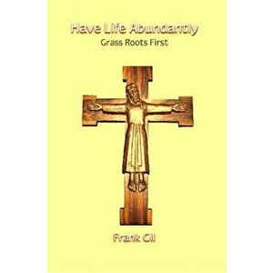 Have Life Abundantly. Grass Roots First, Paperback - Frank Gil imagine