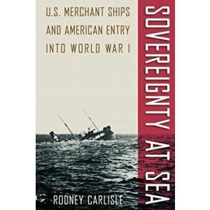 Sovereignty at Sea. U.S. Merchant Ships and American Entry into World War I, Paperback - Rodney Carlisle imagine