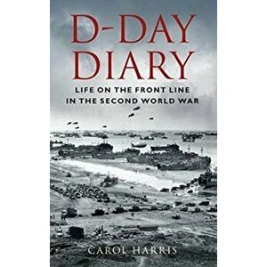 D-Day Diary. Life on the Front Line in the Second World War, 2 New edition, Paperback - Carol Harris imagine