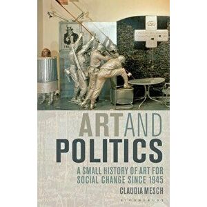 Art and Politics: A Small History of Art for Social Change Since 1945, Paperback - Claudia Mesch imagine
