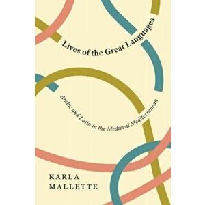 Lives of the Great Languages. Arabic and Latin in the Medieval Mediterranean, Paperback - Karla Mallette imagine