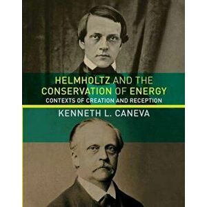 Helmholtz and the Conservation of Energy. Contexts of Creation and Reception, Hardback - Kenneth L. Caneva imagine