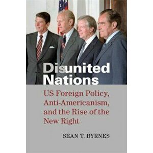 Disunited Nations. US Foreign Policy, Anti-Americanism, and the Rise of the New Right, Hardback - Sean Byrnes imagine