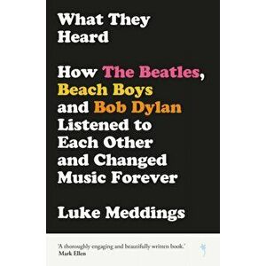 What They Heard. How The Beatles, The Beach Boys and Bob Dylan Listened to Each Other and Changed Music Forever, Paperback - Luke Meddings imagine
