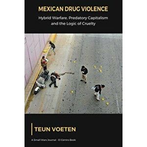 Mexican Drug Violence: Hybrid Warfare, Predatory Capitalism and the Logic of Cruelty, Paperback - Teun Voeten imagine