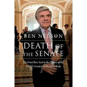 Death of the Senate: My Front Row Seat to the Demise of the World's Greatest Deliberative Body, Hardcover - Ben Nelson imagine