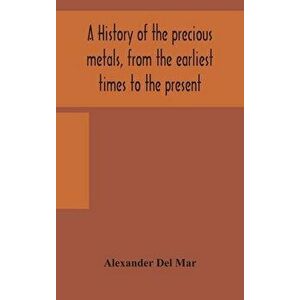 A history of the precious metals, from the earliest times to the present, Hardcover - Alexander Del Mar imagine