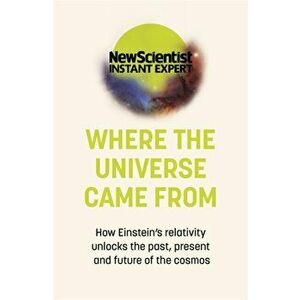 Where the Universe Came From. How Einstein's relativity unlocks the past, present and future of the cosmos, Paperback - New Scientist imagine