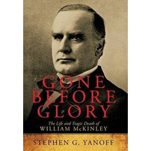 Gone Before Glory: The Life and Tragic Death of William Mckinley, Hardcover - Stephen G. Yanoff imagine