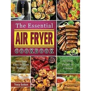 The Essential Air Fryer Cookbook: Amazingly Easy Air Fryer Recipes for Smart People on A Budget, Hardcover - Tracy Sutton imagine
