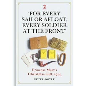 For Every Sailor Afloat, Every Soldier at the Front. Princess Mary's Christmas Gift 1914, Hardback - Peter Doyle imagine