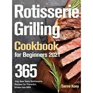 Rotisserie Grilling Cookbook for Beginners 2021: 365-Day New Tasty Rotisserie Recipes for Flavorful, Stress-free BBQ - Sarmi Kony imagine