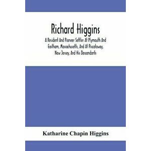Richard Higgins: A Resident And Pioneer Settler At Plymouth And Eastham, Massachusetts, And At Piscataway, New Jersey, And His Descenda - Katharine Ch imagine