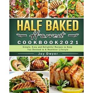 Half Baked Harvest Cookbook 2021: Simple, Easy and Delightful Recipes to Keep You Devoted to A Healthier Lifestyle - Joy Dwyer imagine
