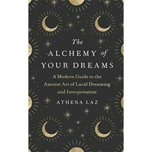 The Alchemy of Your Dreams. A Modern Guide to the Ancient Art of Lucid Dreaming and Interpretation, Hardback - Athena Laz imagine