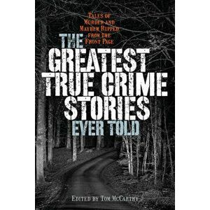 The Greatest True Crime Stories Ever Told: Tales of Murder and Mayhem Ripped from the Front Page, Paperback - Tom McCarthy imagine