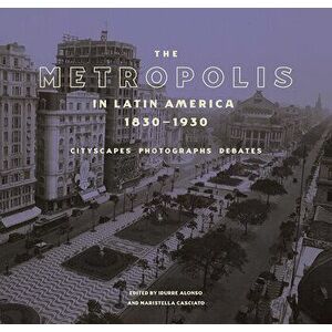 The Metropolis in Latin America, 1830-1930: Cityscapes, Photographs, Debates, Hardcover - Idurre Alonso imagine