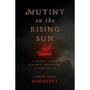 Mutiny on the Rising Sun: A Tragic Tale of Slavery, Smuggling, and Chocolate, Hardcover - Jared Ross Hardesty imagine