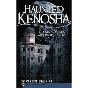 Haunted Kenosha: Ghosts, Legends and Bizarre Tales, Hardcover - Candice Shatkins imagine