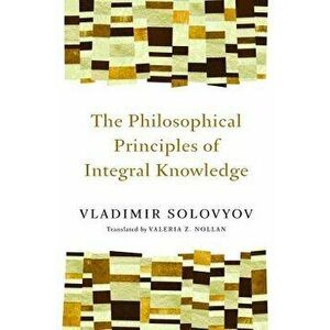 The Philosophical Principles of Integral Knowledge, Paperback - Vladimir Solovyov imagine