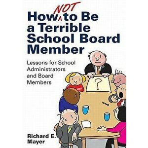 How Not to Be a Terrible School Board Member: Lessons for School Administrators and Board Members, Paperback - Richard E. Mayer imagine