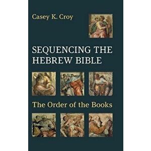Sequencing the Hebrew Bible: The Order of the Books, Hardcover - Casey K. Croy imagine