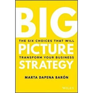 Big Picture Strategy. The Six Choices That Will Transform Your Business, Hardback - Marta Dapena-Baron imagine