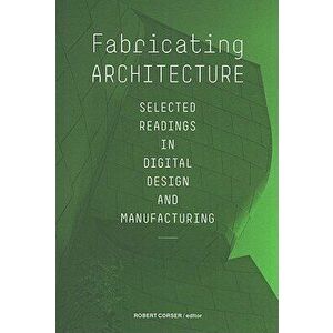 Fabricating Architecture: Selected Readings in Digital Design and Manufacturing, Paperback - Robert Corser imagine