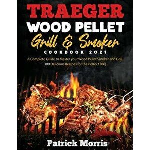 Traeger Wood Pellet Grill and Smoker Cookbook 2021: A Complete Guide to Master your Wood Pellet Smoker and Grill. 300 Delicious Recipes for the Perfec imagine