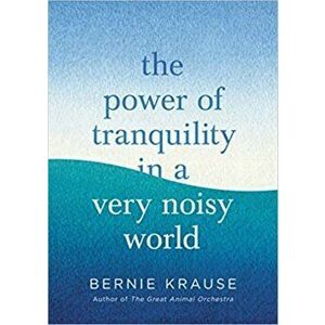 The Power of Tranquility in a Very Noisy World, Hardback - Bernie Krause imagine
