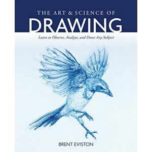 The Art and Science of Drawing: Learn to Observe, Analyze, and Draw Any Subject, Paperback - Brent Eviston imagine