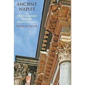 Ancient Naples A Documentary History Origins to c. 350 CE, Hardcover - Rabun M. Taylor imagine