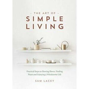 The Art of Simple Living. Practical Steps to Slowing Down, Finding Peace and Enjoying a Wholesome Life, Hardback - Sam Lacey imagine