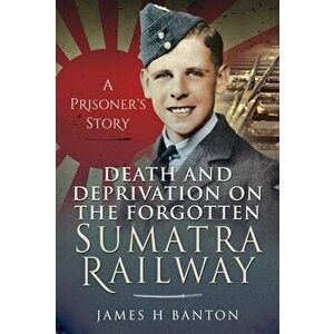 Death and Deprivation on the Forgotten Sumatra Railway: A Prisoner's Story, Hardcover - James H. Banton imagine