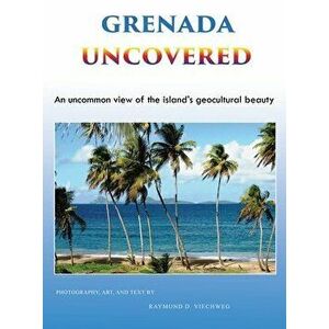 Grenada Uncovered: An uncommon view of the island's geocultural beauty, Hardcover - Raymond D. Viechweg imagine