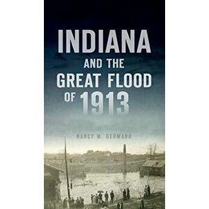 Indiana and the Great Flood of 1913, Hardcover - Nancy M. Germano imagine