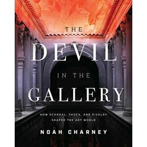 The Devil in the Gallery: How Scandal, Shock, and Rivalry Shaped the Art World, Hardcover - Noah Charney imagine
