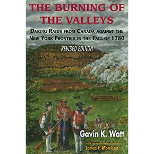 The Burning of the Valleys: Daring Raids from Canada Against the New York Frontier in the Fall of 1780, Paperback - Gavin K. Watt imagine