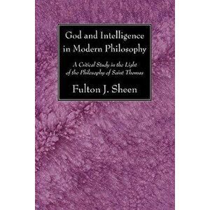 God and Intelligence in Modern Philosophy: A Critical Study in the Light of the Philosophy of Saint Thomas, Paperback - Fulton J. Sheen imagine