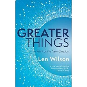 Greater Things: The Work of the New Creation, Paperback - Len Wilson imagine