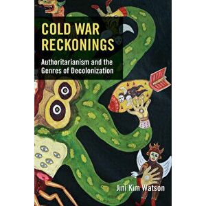 Cold War Reckonings: Authoritarianism and the Genres of Decolonization, Paperback - Jini Kim Watson imagine