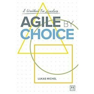 Agile by Choice. A workbook for leaders, Paperback - Lukas Michel imagine