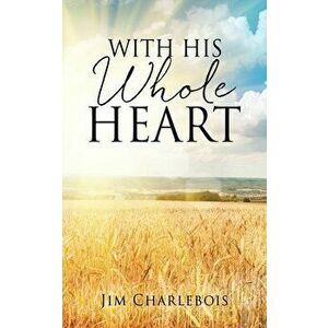 With His Whole Heart, Paperback - Jim Charlebois imagine