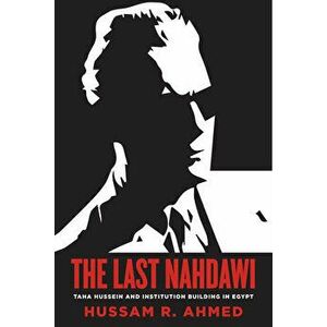 The Last Nahdawi: Taha Hussein and Institution Building in Egypt, Paperback - Hussam R. Ahmed imagine