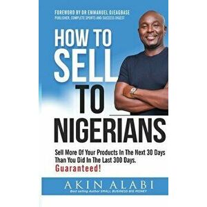 How To Sell To Nigerians: Sell More of Your Products in The Next 30 Days Than You Did in The Last 300 Days, Hardcover - Akin Alabi imagine