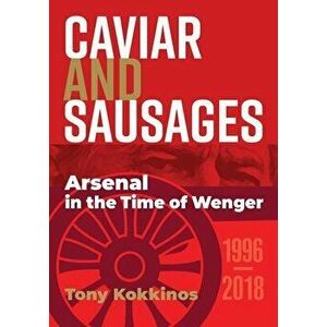 Caviar and Sausages: Arsenal in the Time of Wenger, Paperback - Tony Kokkinos imagine