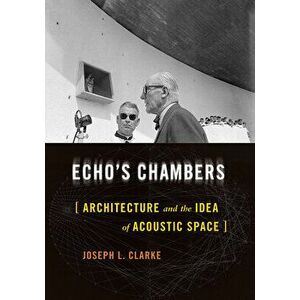 Echo's Chambers: Architecture and the Idea of Acoustic Space, Hardcover - Joseph L. Clarke imagine